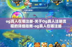 og真人在哪注册-关于Og真人注册流程的详细指南-og真人在哪注册