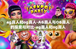 ag真人和og真人-AG真人与OG真人的探索与对比-ag真人和og真人