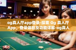 og真人厅app登录-探索 Og 真人厅 App，登录体验及功能详解-og真人厅app登录