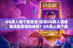 OG真人哪个最靠谱-探寻OG真人领域，谁是最靠谱的选择？OG真人哪个最靠谱