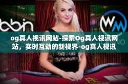 og真人视讯网站-探索Og真人视讯网站，实时互动的新视界-og真人视讯网站
