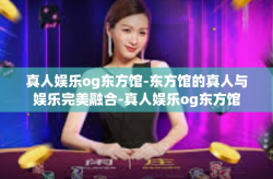 真人娱乐og东方馆-东方馆的真人与娱乐完美融合-真人娱乐og东方馆