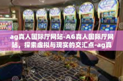 ag真人国际厅网站-AG真人国际厅网站，探索虚拟与现实的交汇点-ag真人国际厅网站