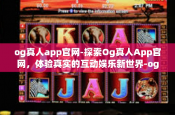 og真人app官网-探索Og真人App官网，体验真实的互动娱乐新世界-og真人app官网