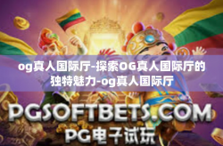 og真人国际厅-探索OG真人国际厅的独特魅力-og真人国际厅