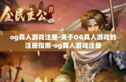 og真人游戏注册-关于OG真人游戏的注册指南-og真人游戏注册