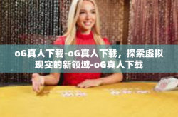 oG真人下载-oG真人下载，探索虚拟现实的新领域-oG真人下载