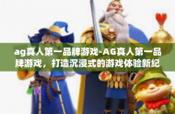ag真人第一品牌游戏-AG真人第一品牌游戏，打造沉浸式的游戏体验新纪元-ag真人第一品牌游戏