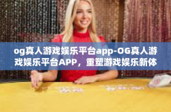 og真人游戏娱乐平台app-OG真人游戏娱乐平台APP，重塑游戏娱乐新体验-og真人游戏娱乐平台app