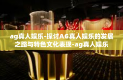 ag真人娱乐-探讨AG真人娱乐的发展之路与特色文化表现-ag真人娱乐