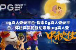 og真人登录平台-探索Og真人登录平台，体验真实的互动娱乐-og真人登录平台
