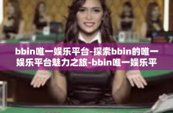 bbin唯一娱乐平台-探索bbin的唯一娱乐平台魅力之旅-bbin唯一娱乐平台