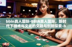 bbin真人国际-BBIN真人国际，新时代下技术与文化的交融与创新探索-bbin真人国际