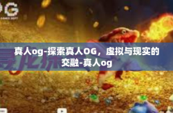 真人og-探索真人OG，虚拟与现实的交融-真人og