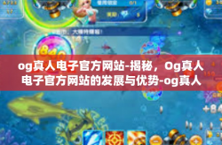 og真人电子官方网站-揭秘，Og真人电子官方网站的发展与优势-og真人电子官方网站