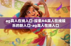 ag真人在线入口-探索AG真人在线娱乐的新入口-ag真人在线入口