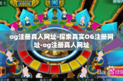 og注册真人网址-探索真实OG注册网址-og注册真人网址