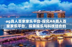 ag真人百家家乐平台-探究AG真人百家家乐平台，探索娱乐与科技结合的魅力-ag真人百家家乐平台