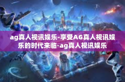 ag真人视讯娱乐-享受AG真人视讯娱乐的时代来临-ag真人视讯娱乐