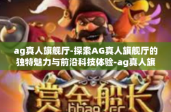 ag真人旗舰厅-探索AG真人旗舰厅的独特魅力与前沿科技体验-ag真人旗舰厅