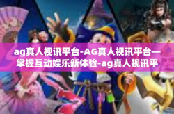 ag真人视讯平台-AG真人视讯平台—掌握互动娱乐新体验-ag真人视讯平台