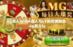og真人ly-OG真人与LY的完美融合-og真人ly