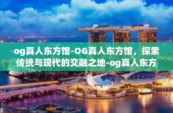 og真人东方馆-OG真人东方馆，探索传统与现代的交融之地-og真人东方馆