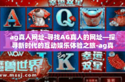 ag真人网址-寻找AG真人的网址—探寻新时代的互动娱乐体验之旅-ag真人网址