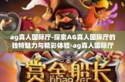 ag真人国际厅-探索AG真人国际厅的独特魅力与精彩体验-ag真人国际厅