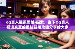 og真人视讯网址-探索，当下Og真人视讯交互的最佳链接攻略分享给大家的安全连接资讯的综合问题评估破解途经的探寻。文章-og真人视讯网址