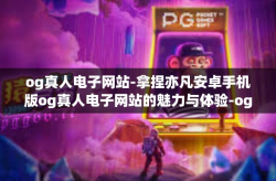 og真人电子网站-拿捏亦凡安卓手机版og真人电子网站的魅力与体验-og真人电子网站