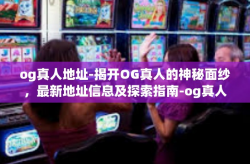 og真人地址-揭开OG真人的神秘面纱，最新地址信息及探索指南-og真人地址
