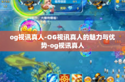og视讯真人-OG视讯真人的魅力与优势-og视讯真人