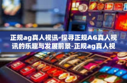 正规ag真人视讯-探寻正规AG真人视讯的乐趣与发展前景-正规ag真人视讯