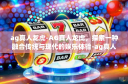 ag真人龙虎-AG真人龙虎，探索一种融合传统与现代的娱乐体验-ag真人龙虎