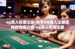 og真人在哪注册-关于OG真人注册流程的详细介绍-og真人在哪注册
