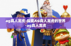 ag真人龙虎-探索AG真人龙虎的世界-ag真人龙虎