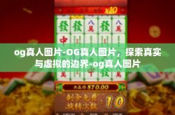 og真人图片-OG真人图片，探索真实与虚拟的边界-og真人图片