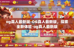 og真人最新版-OG真人最新版，探索全新体验-og真人最新版