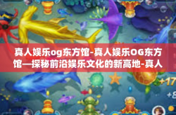 真人娱乐og东方馆-真人娱乐OG东方馆—探秘前沿娱乐文化的新高地-真人娱乐og东方馆