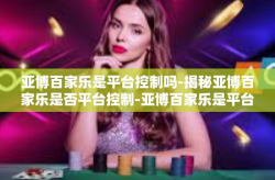 亚博百家乐是平台控制吗-揭秘亚博百家乐是否平台控制-亚博百家乐是平台控制吗
