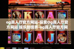 og真人厅官方网站-探索Og真人厅官方网站 娱乐新境界-og真人厅官方网站