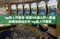 og真人厅登录-探索OG真人厅—登录指南及体验分享-og真人厅登录