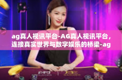 ag真人视讯平台-AG真人视讯平台，连接真实世界与数字娱乐的桥梁-ag真人视讯平台