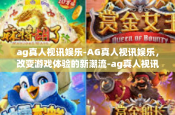 ag真人视讯娱乐-AG真人视讯娱乐，改变游戏体验的新潮流-ag真人视讯娱乐