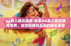 ag真人视讯游戏-探索AG真人视讯游戏世界，结合科技与互动的娱乐革命-ag真人视讯游戏