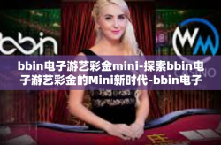 bbin电子游艺彩金mini-探索bbin电子游艺彩金的Mini新时代-bbin电子游艺彩金mini