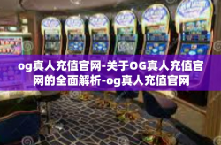 og真人充值官网-关于OG真人充值官网的全面解析-og真人充值官网