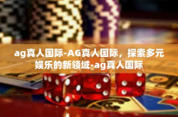 ag真人国际-AG真人国际，探索多元娱乐的新领域-ag真人国际