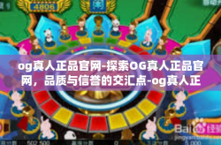 og真人正品官网-探索OG真人正品官网,品质与信誉的交汇点-og真人正品官网